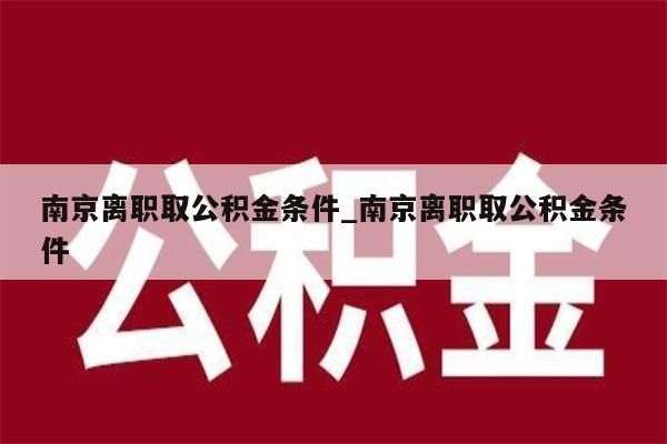 南京离职取公积金条件_南京离职取公积金条件